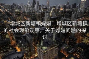 “增城區(qū)新塘鎮(zhèn)嫖娼”增城區(qū)新塘鎮(zhèn)的社會現(xiàn)象觀察，關(guān)于嫖娼問題的探討