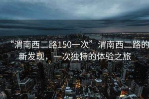 “渭南西二路150一次”渭南西二路的新發(fā)現(xiàn)，一次獨(dú)特的體驗(yàn)之旅