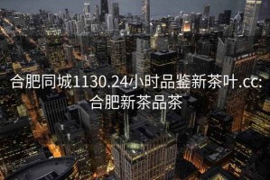 合肥同城1130.24小時(shí)品鑒新茶葉.cc:合肥新茶品茶