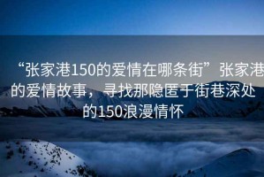 “張家港150的愛情在哪條街”張家港的愛情故事，尋找那隱匿于街巷深處的150浪漫情懷