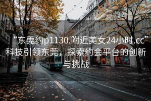 “東莞約p1130.附近美女24小時(shí).cc”科技引領(lǐng)東莞，探索約會(huì)平臺(tái)的創(chuàng)新與挑戰(zhàn)
