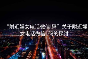 “附近婬女電話微信l碼”關于附近婬女電話微信L碼的探討