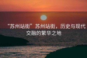 “蘇州站街”蘇州站街，歷史與現(xiàn)代交融的繁華之地