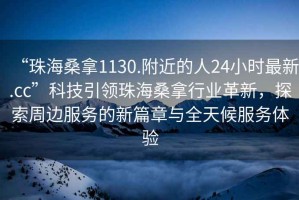 “珠海桑拿1130.附近的人24小時(shí)最新.cc”科技引領(lǐng)珠海桑拿行業(yè)革新，探索周邊服務(wù)的新篇章與全天候服務(wù)體驗(yàn)
