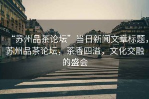 “蘇州品茶論壇”當日新聞文章標題，蘇州品茶論壇，茶香四溢，文化交融的盛會