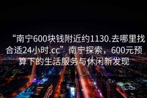 “南寧600塊錢附近約1130.去哪里找合適24小時(shí).cc”南寧探索，600元預(yù)算下的生活服務(wù)與休閑新發(fā)現(xiàn)