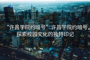 “許昌學院約暗號”許昌學院約暗號，探索校園文化的獨特印記