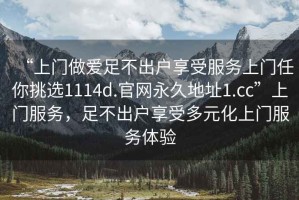 “上門做愛足不出戶享受服務上門任你挑選1114d.官網(wǎng)永久地址1.cc”上門服務，足不出戶享受多元化上門服務體驗