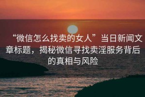 “微信怎么找賣的女人”當日新聞文章標題，揭秘微信尋找賣淫服務背后的真相與風險