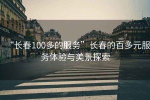 “長春100多的服務”長春的百多元服務體驗與美景探索