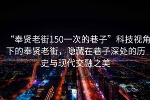 “奉賢老街150一次的巷子”科技視角下的奉賢老街，隱藏在巷子深處的歷史與現(xiàn)代交融之美