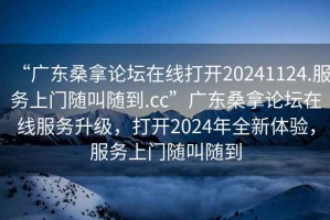 “廣東桑拿論壇在線打開20241124.服務上門隨叫隨到.cc”廣東桑拿論壇在線服務升級，打開2024年全新體驗，服務上門隨叫隨到