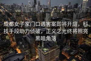 成都女子家門口遇害案即將開庭，科技手段助力偵破，正義之光終將照亮黑暗角落