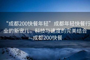“成都200快餐年輕”成都年輕快餐行業(yè)的新寵兒，科技與速度的完美結合—成都200快餐