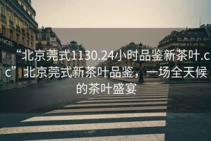 “北京莞式1130.24小時品鑒新茶葉.cc”北京莞式新茶葉品鑒，一場全天候的茶葉盛宴