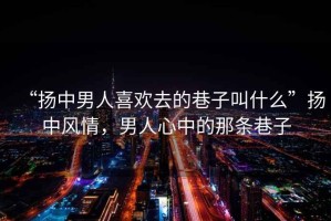 “揚中男人喜歡去的巷子叫什么”揚中風情，男人心中的那條巷子