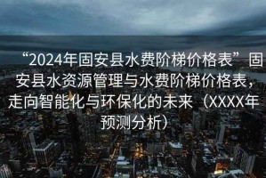 “2024年固安縣水費(fèi)階梯價(jià)格表”固安縣水資源管理與水費(fèi)階梯價(jià)格表，走向智能化與環(huán)?；奈磥恚╔XXX年預(yù)測(cè)分析）