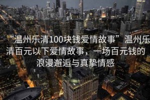“溫州樂清100塊錢愛情故事”溫州樂清百元以下愛情故事，一場百元錢的浪漫邂逅與真摯情感