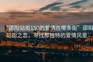 “邵陽站街150的愛情在哪條街”邵陽站街之戀，尋找那獨(dú)特的愛情風(fēng)景