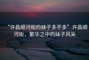 “許昌順河街的妹子多不多”許昌順河街，繁華之中的妹子風(fēng)采