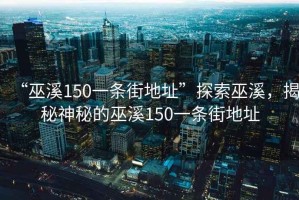 “巫溪150一條街地址”探索巫溪，揭秘神秘的巫溪150一條街地址