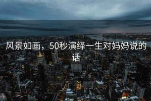 風(fēng)景如畫，50秒演繹一生對(duì)媽媽說的話