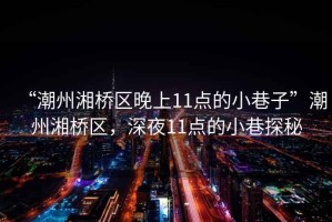 “潮州湘橋區(qū)晚上11點(diǎn)的小巷子”潮州湘橋區(qū)，深夜11點(diǎn)的小巷探秘