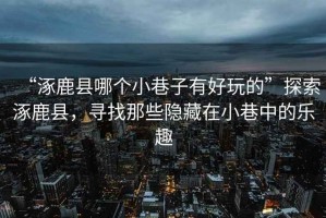 “涿鹿縣哪個(gè)小巷子有好玩的”探索涿鹿縣，尋找那些隱藏在小巷中的樂趣