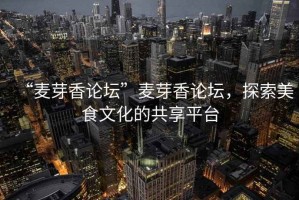 “麥芽香論壇”麥芽香論壇，探索美食文化的共享平臺(tái)