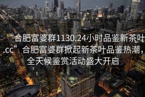 “合肥富婆群1130.24小時(shí)品鑒新茶葉.cc”合肥富婆群掀起新茶葉品鑒熱潮，全天候鑒賞活動(dòng)盛大開(kāi)啟