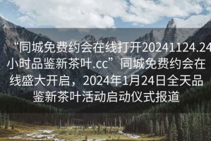 “同城免費(fèi)約會(huì)在線打開(kāi)20241124.24小時(shí)品鑒新茶葉.cc”同城免費(fèi)約會(huì)在線盛大開(kāi)啟，2024年1月24日全天品鑒新茶葉活動(dòng)啟動(dòng)儀式報(bào)道