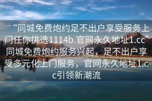 “同城免費(fèi)炮約足不出戶(hù)享受服務(wù)上門(mén)任你挑選1114b.官網(wǎng)永久地址1.cc”同城免費(fèi)炮約服務(wù)興起，足不出戶(hù)享受多元化上門(mén)服務(wù)，官網(wǎng)永久地址1.cc引領(lǐng)新潮流