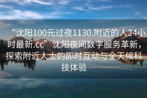 “沈陽100元過夜1130.附近的人24小時最新.cc”沈陽夜間數(shù)字服務(wù)革新，探索附近人士的即時互動與全天候科技體驗