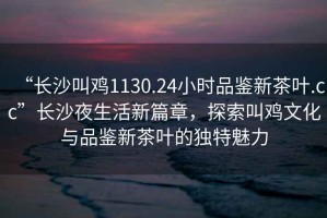 “長(zhǎng)沙叫雞1130.24小時(shí)品鑒新茶葉.cc”長(zhǎng)沙夜生活新篇章，探索叫雞文化與品鑒新茶葉的獨(dú)特魅力