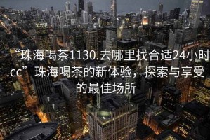 “珠海喝茶1130.去哪里找合適24小時.cc”珠海喝茶的新體驗，探索與享受的最佳場所