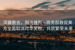霧霾散去，陽光普照—商務(wù)部敦促美方全面取消對(duì)華關(guān)稅，共筑繁榮未來