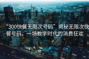 “300快餐無(wú)限次號(hào)碼”揭秘?zé)o限次快餐號(hào)碼，一場(chǎng)數(shù)字時(shí)代的消費(fèi)狂歡