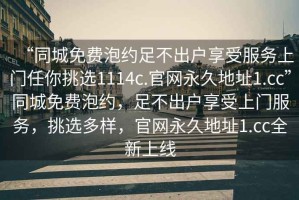 “同城免費泡約足不出戶享受服務(wù)上門任你挑選1114c.官網(wǎng)永久地址1.cc”同城免費泡約，足不出戶享受上門服務(wù)，挑選多樣，官網(wǎng)永久地址1.cc全新上線