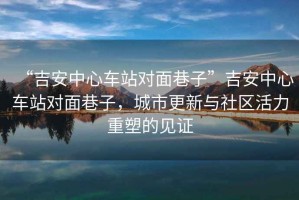 “吉安中心車站對面巷子”吉安中心車站對面巷子，城市更新與社區(qū)活力重塑的見證
