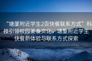 “塘廈附近學(xué)生2百快餐聯(lián)系方式”科技引領(lǐng)校園美食文化，塘廈附近學(xué)生快餐新體驗(yàn)與聯(lián)系方式探索