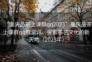 “重慶品茶上課群qq2023”重慶品茶上課群qq群資訊，探索茶藝文化的新天地（2023年）
