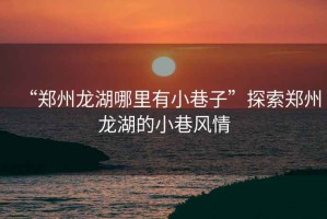 “鄭州龍湖哪里有小巷子”探索鄭州龍湖的小巷風(fēng)情