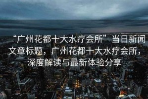 “廣州花都十大水療會所”當日新聞文章標題，廣州花都十大水療會所，深度解讀與最新體驗分享