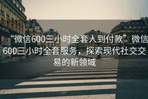 “微信600三小時全套人到付款”微信600三小時全套服務，探索現(xiàn)代社交交易的新領(lǐng)域