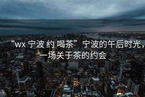 “wx 寧波 約 喝茶”寧波的午后時(shí)光，一場(chǎng)關(guān)于茶的約會(huì)