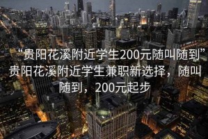 “貴陽花溪附近學(xué)生200元隨叫隨到”貴陽花溪附近學(xué)生兼職新選擇，隨叫隨到，200元起步
