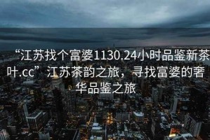 “江蘇找個(gè)富婆1130.24小時(shí)品鑒新茶葉.cc”江蘇茶韻之旅，尋找富婆的奢華品鑒之旅