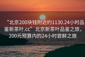 “北京200塊錢附近約1130.24小時(shí)品鑒新茶葉.cc”北京新茶葉品鑒之旅，200元預(yù)算內(nèi)的24小時(shí)嘗鮮之旅