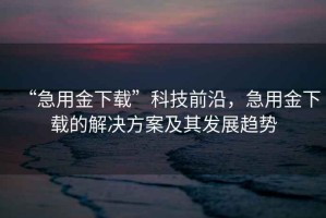 “急用金下載”科技前沿，急用金下載的解決方案及其發(fā)展趨勢