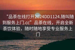 “品茶在線打開2024DD1124.隨叫隨到服務(wù)上門.cc”品茶在線，開啟全新茶飲體驗(yàn)，隨時(shí)隨地享受專業(yè)服務(wù)上門